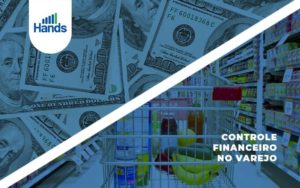 Como Funciona O Controle Financeiro No Varejo 1 Blog Hands Gestão Estratégica Notícias E Artigos Contábeis - Terceirização Financeira | Hands Financeiro