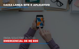 Caixa Lanca Site E Aplicativo Para Solicitar Auxilio Emergencial De Rs 600 Notícias E Artigos Contábeis - Terceirização Financeira | Hands Financeiro