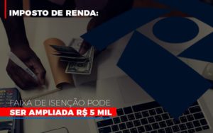 Imposto De Renda Faixa De Isencao Pode Ser Ampliada R 5 Mil Notícias E Artigos Contábeis - Terceirização Financeira | Hands Financeiro